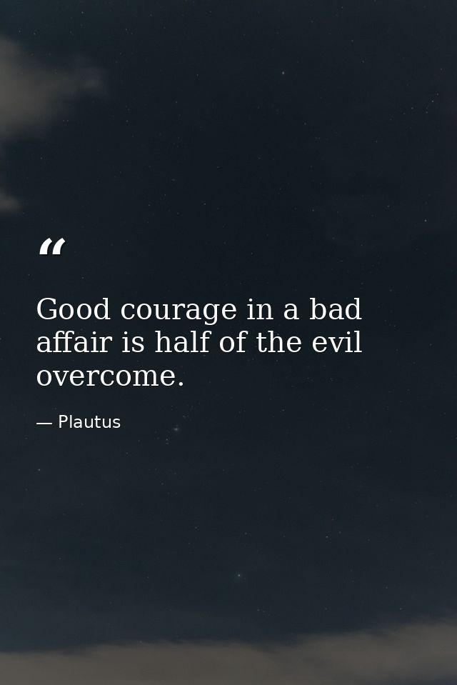 Good courage in a bad affair is half of the evil overcome. — Plautus