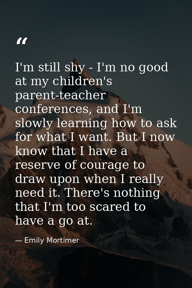 I'm still shy - I'm no good at my children's parent-teacher conferences, and I'm slowly learning how to ask for what I w — Emily Mortimer