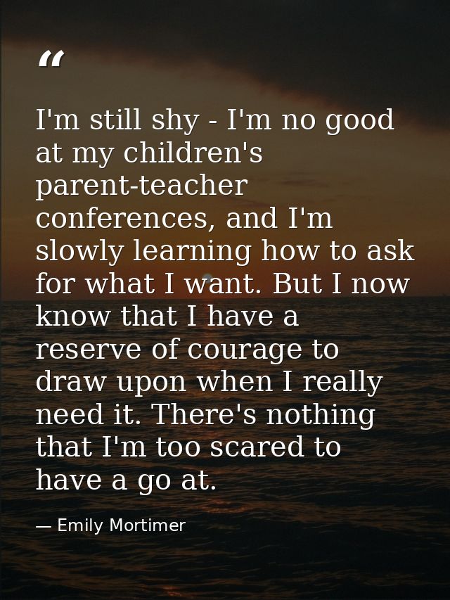 I'm still shy - I'm no good at my children's parent-teacher conferences, and I'm slowly learning how to ask for what I w — Emily Mortimer