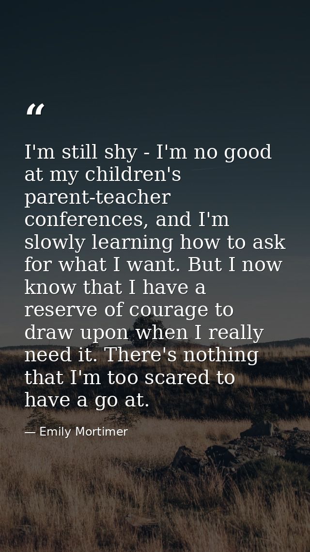 I'm still shy - I'm no good at my children's parent-teacher conferences, and I'm slowly learning how to ask for what I w — Emily Mortimer