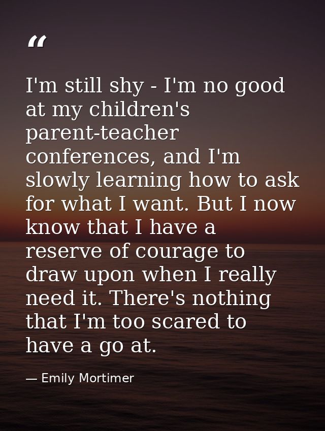I'm still shy - I'm no good at my children's parent-teacher conferences, and I'm slowly learning how to ask for what I w — Emily Mortimer