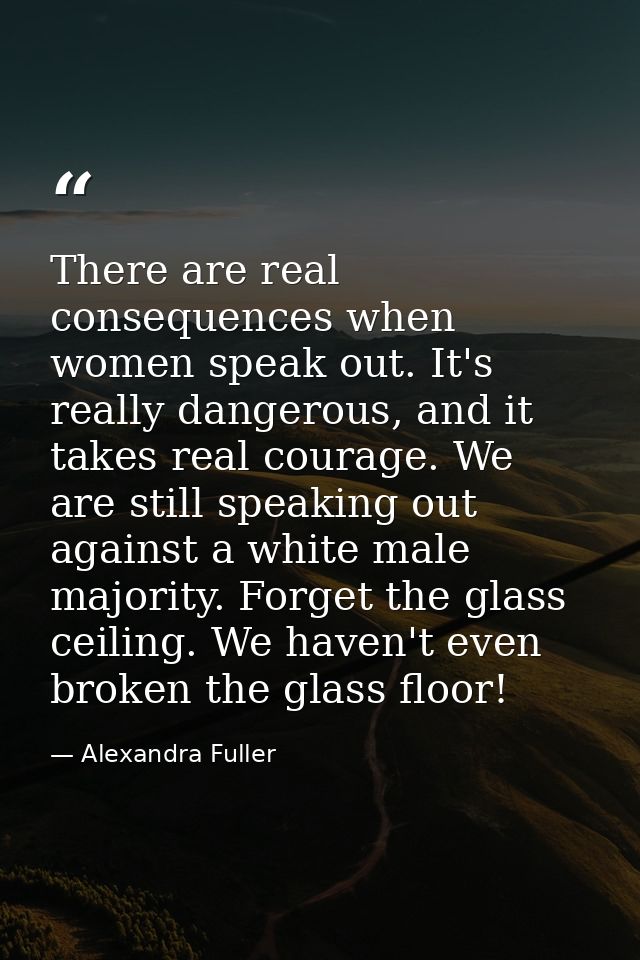 There are real consequences when women speak out. It's really dangerous, and it takes real courage. We are still speakin — Alexandra Fuller