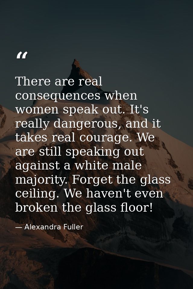 There are real consequences when women speak out. It's really dangerous, and it takes real courage. We are still speakin — Alexandra Fuller