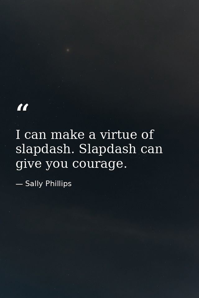 I can make a virtue of slapdash. Slapdash can give you courage. — Sally Phillips