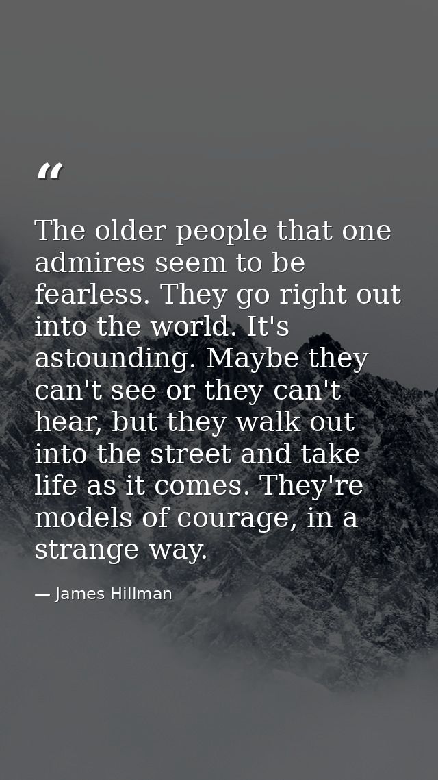 The older people that one admires seem to be fearless. They go right out into the world. It's astounding. Maybe they can — James Hillman