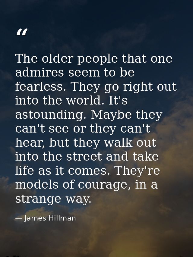 The older people that one admires seem to be fearless. They go right out into the world. It's astounding. Maybe they can — James Hillman