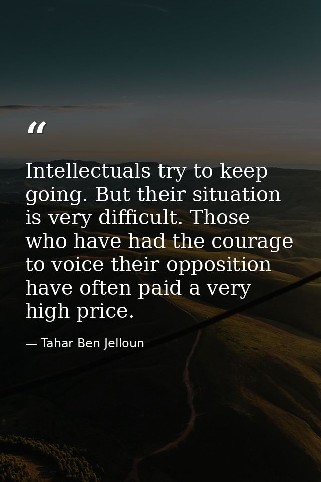 Intellectuals try to keep going. But their situation is very difficult. Those who have had the courage to voice their op — Tahar Ben Jelloun