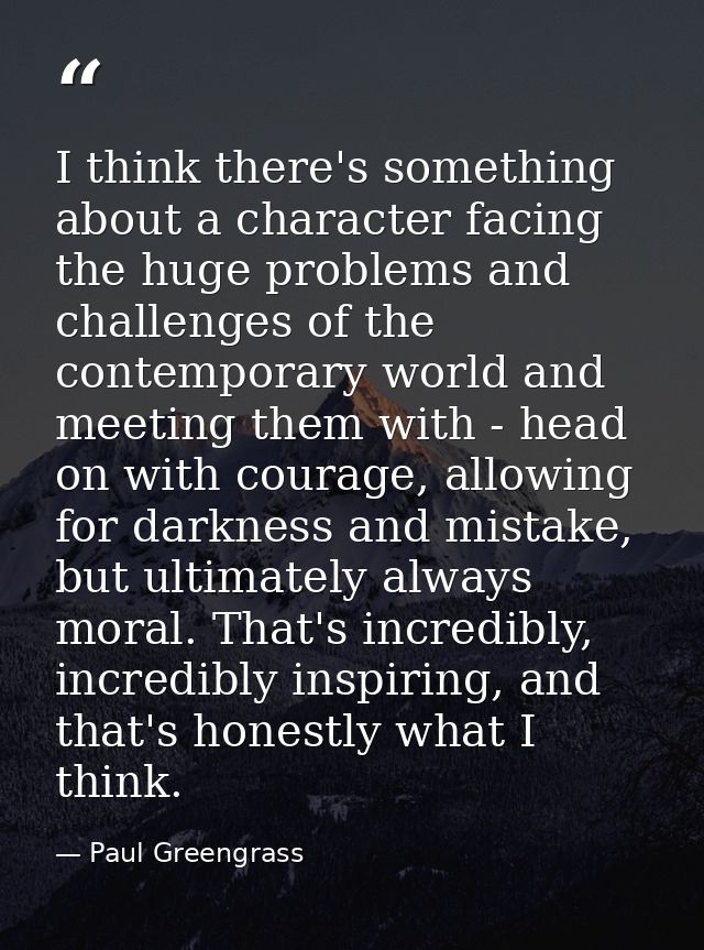 I think there's something about a character facing the huge problems and challenges of the contemporary world and meetin — Paul Greengrass