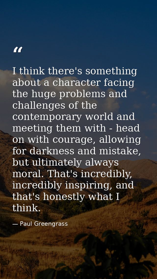 I think there's something about a character facing the huge problems and challenges of the contemporary world and meetin — Paul Greengrass