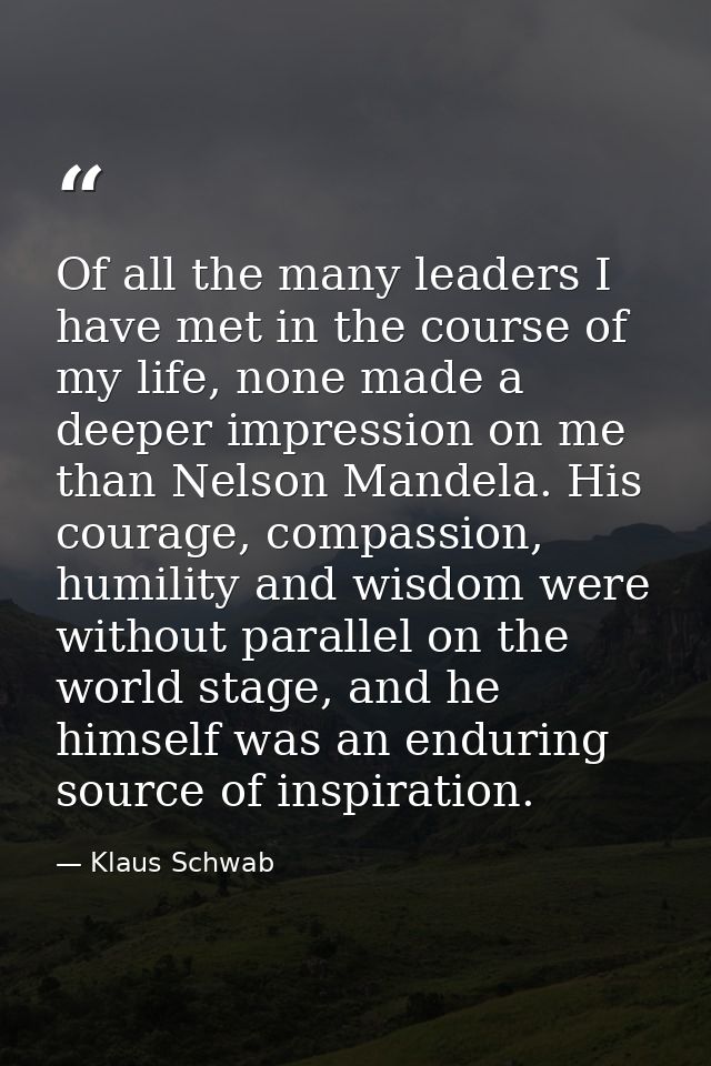Of all the many leaders I have met in the course of my life, none made a deeper impression on me than Nelson Mandela. Hi — Klaus Schwab