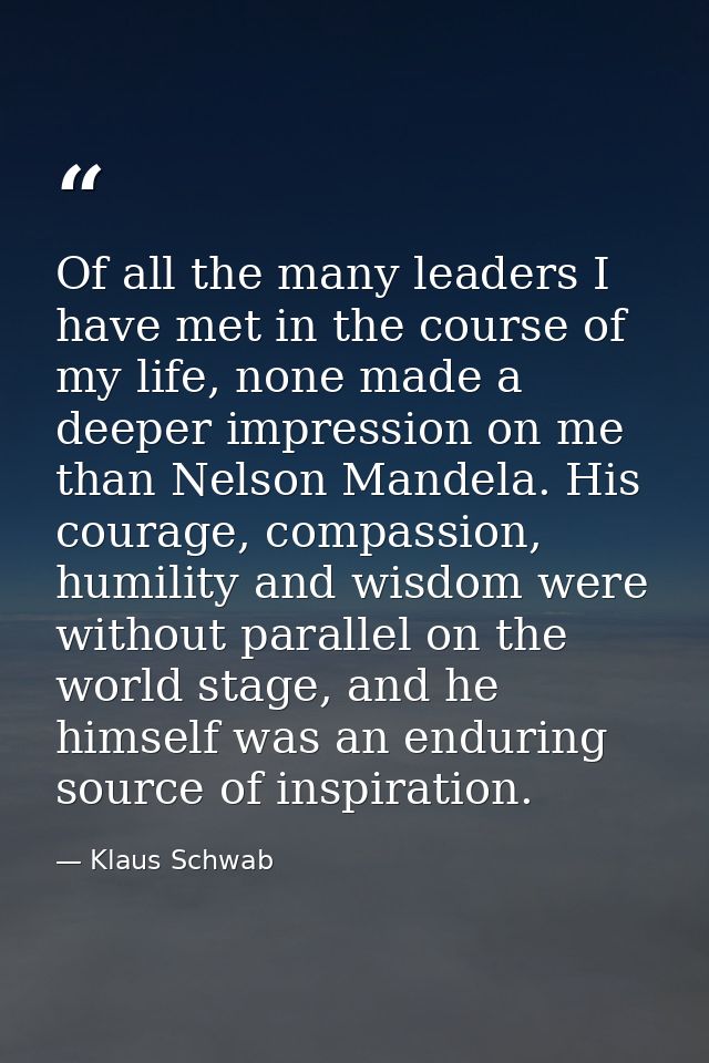 Of all the many leaders I have met in the course of my life, none made a deeper impression on me than Nelson Mandela. Hi — Klaus Schwab