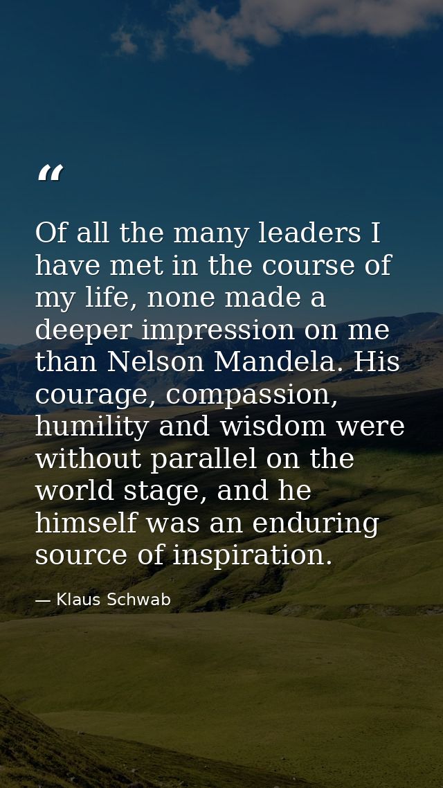 Of all the many leaders I have met in the course of my life, none made a deeper impression on me than Nelson Mandela. Hi — Klaus Schwab