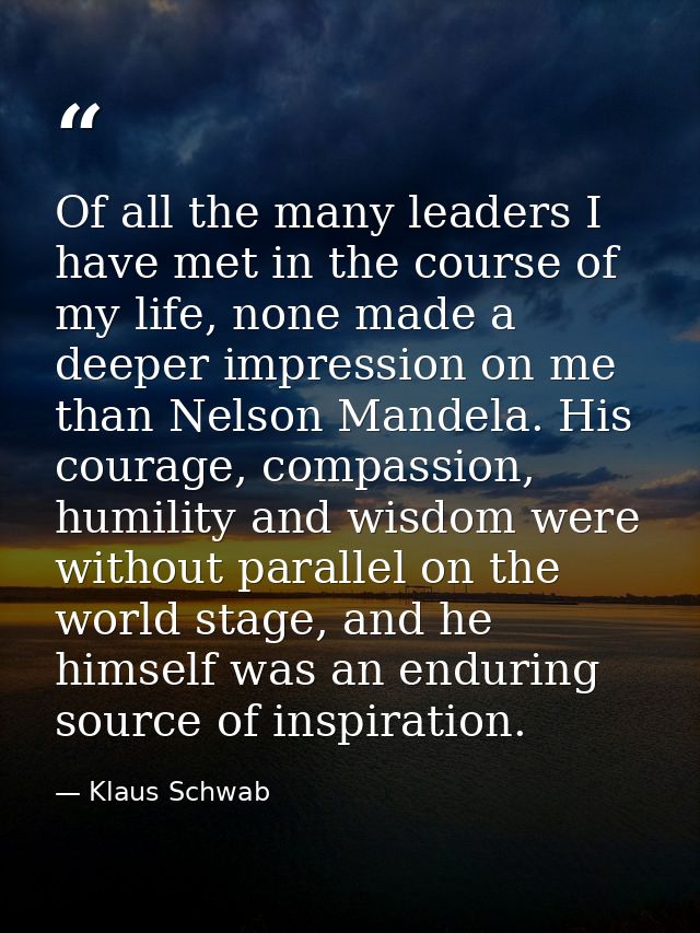 Of all the many leaders I have met in the course of my life, none made a deeper impression on me than Nelson Mandela. Hi — Klaus Schwab