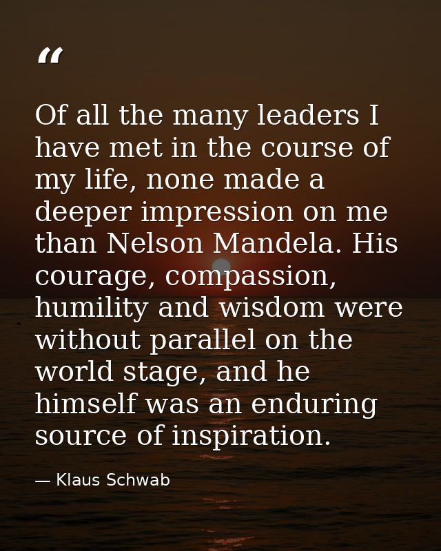 Of all the many leaders I have met in the course of my life, none made a deeper impression on me than Nelson Mandela. Hi — Klaus Schwab