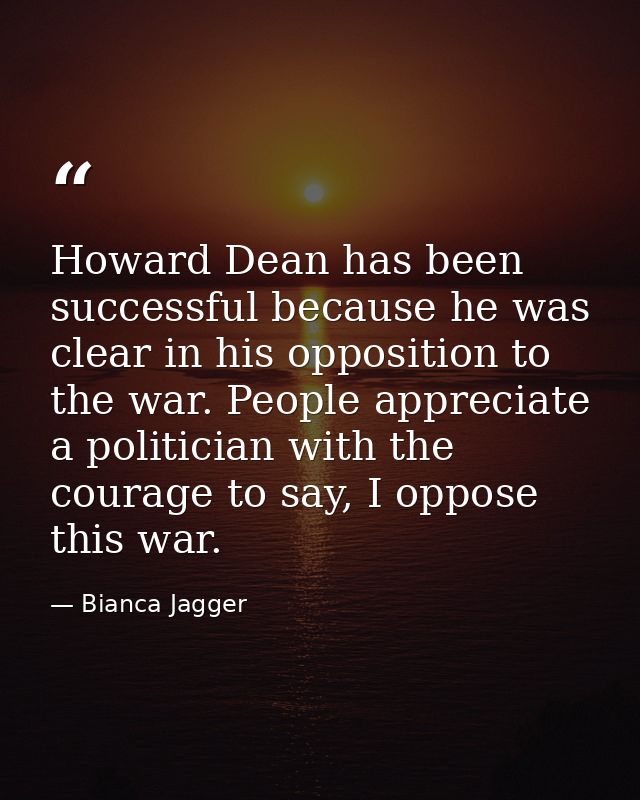 Howard Dean has been successful because he was clear in his opposition to the war. People appreciate a politician with t — Bianca Jagger