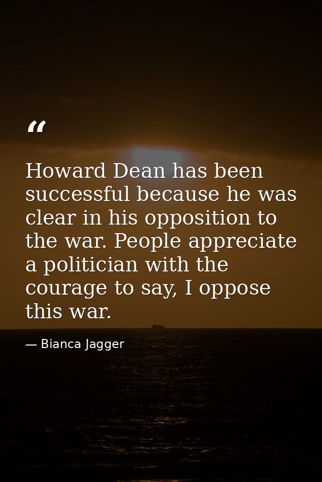 Howard Dean has been successful because he was clear in his opposition to the war. People appreciate a politician with t — Bianca Jagger
