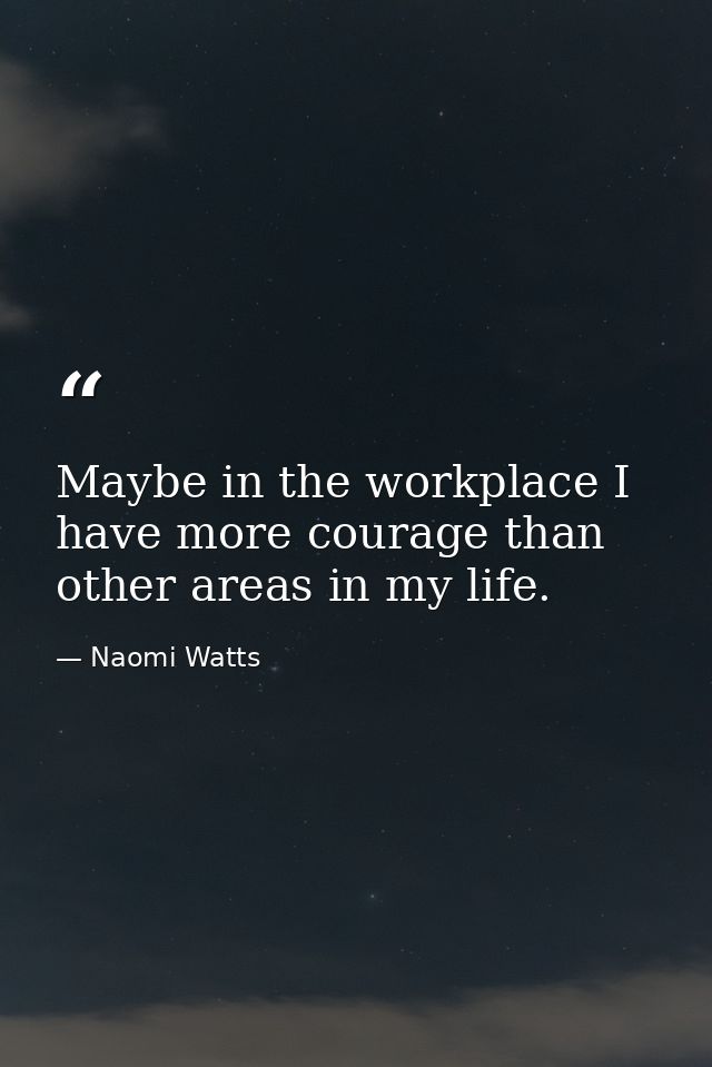 Maybe in the workplace I have more courage than other areas in my life. — Naomi Watts