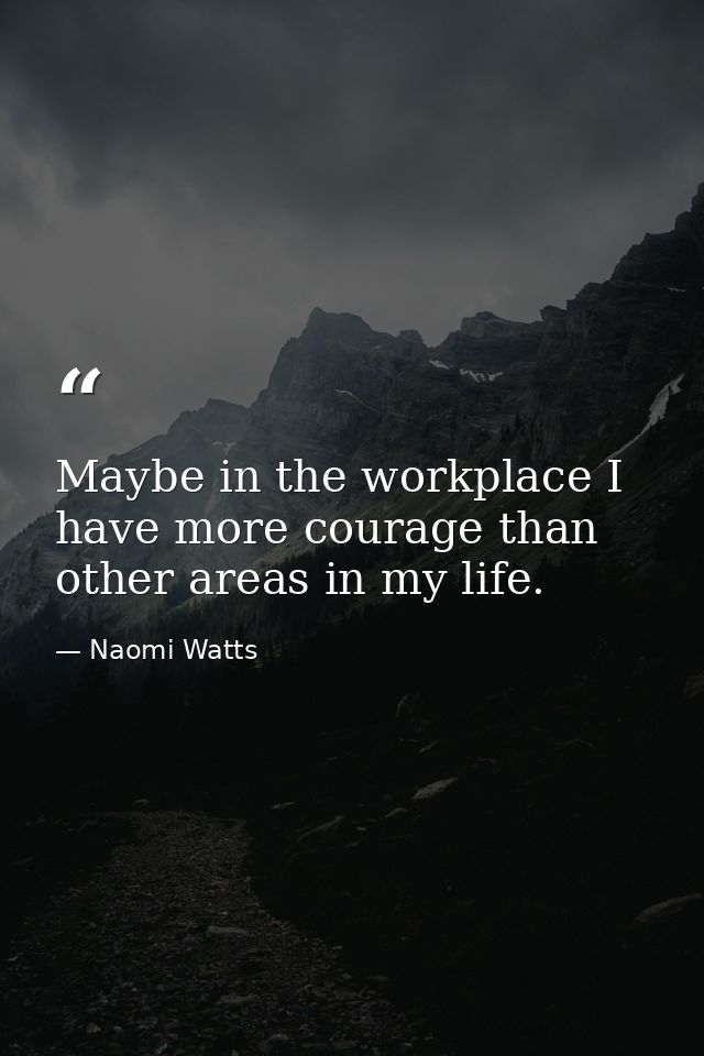 Maybe in the workplace I have more courage than other areas in my life. — Naomi Watts