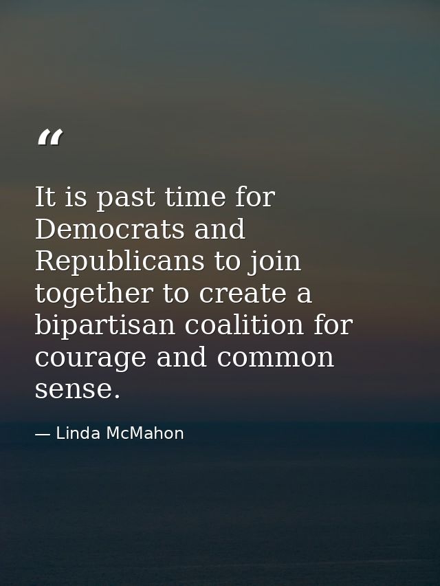 It is past time for Democrats and Republicans to join together to create a bipartisan coalition for courage and common s — Linda McMahon