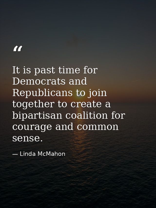 It is past time for Democrats and Republicans to join together to create a bipartisan coalition for courage and common s — Linda McMahon