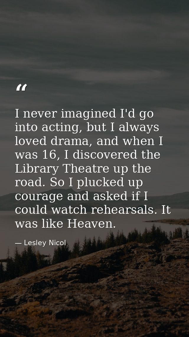I never imagined I'd go into acting, but I always loved drama, and when I was 16, I discovered the Library Theatre up th — Lesley Nicol