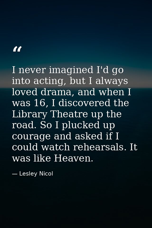 I never imagined I'd go into acting, but I always loved drama, and when I was 16, I discovered the Library Theatre up th — Lesley Nicol
