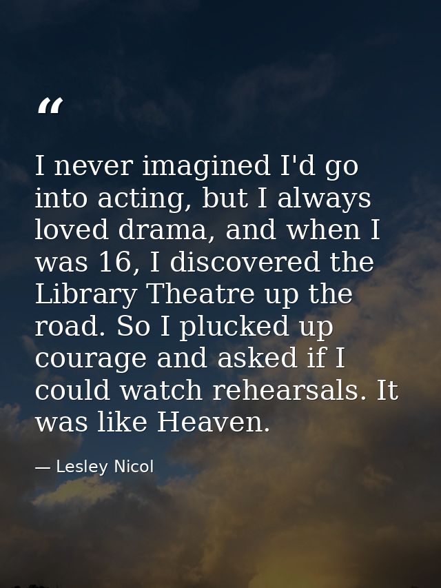 I never imagined I'd go into acting, but I always loved drama, and when I was 16, I discovered the Library Theatre up th — Lesley Nicol