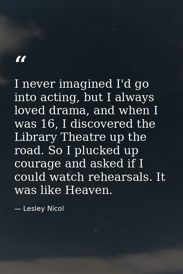 I never imagined I'd go into acting, but I always loved drama, and when I was 16, I discovered the Library Theatre up th — Lesley Nicol