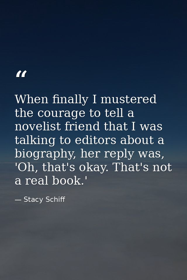 When finally I mustered the courage to tell a novelist friend that I was talking to editors about a biography, her reply — Stacy Schiff