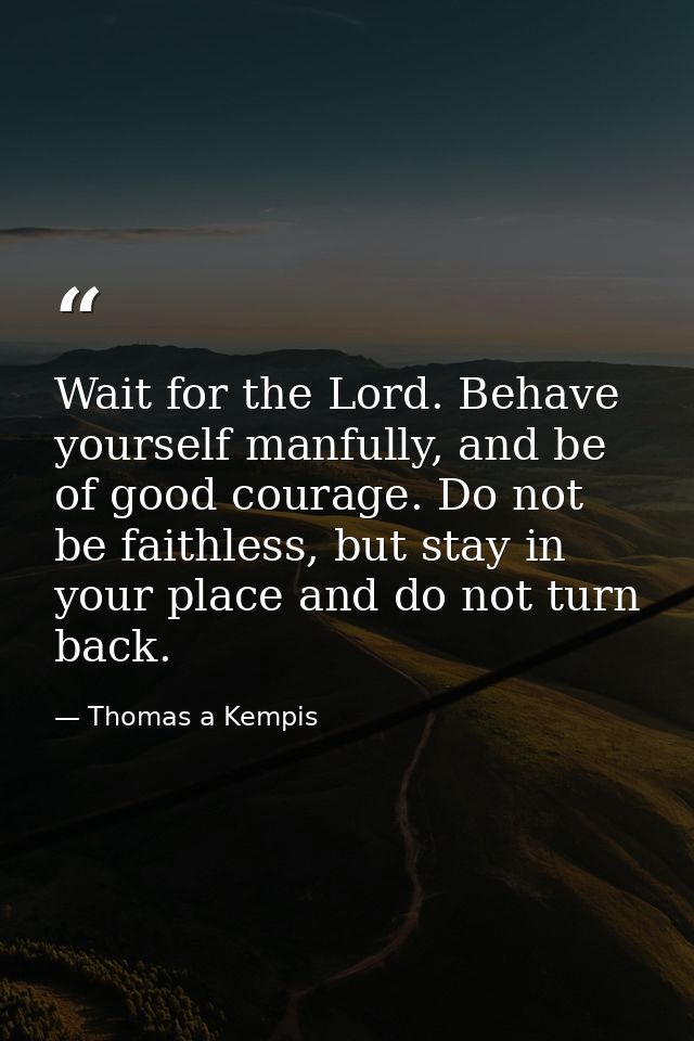 Wait for the Lord. Behave yourself manfully, and be of good courage. Do not be faithless, but stay in your place and do  — Thomas a Kempis