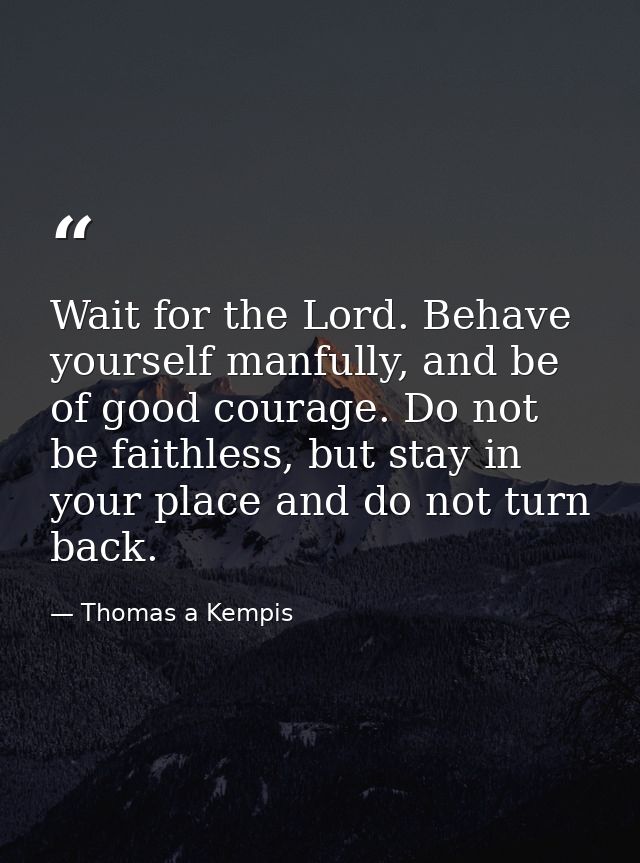 Wait for the Lord. Behave yourself manfully, and be of good courage. Do not be faithless, but stay in your place and do  — Thomas a Kempis