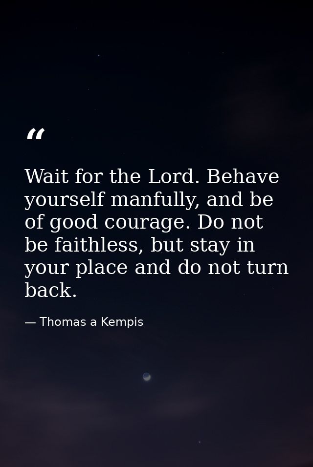 Wait for the Lord. Behave yourself manfully, and be of good courage. Do not be faithless, but stay in your place and do  — Thomas a Kempis