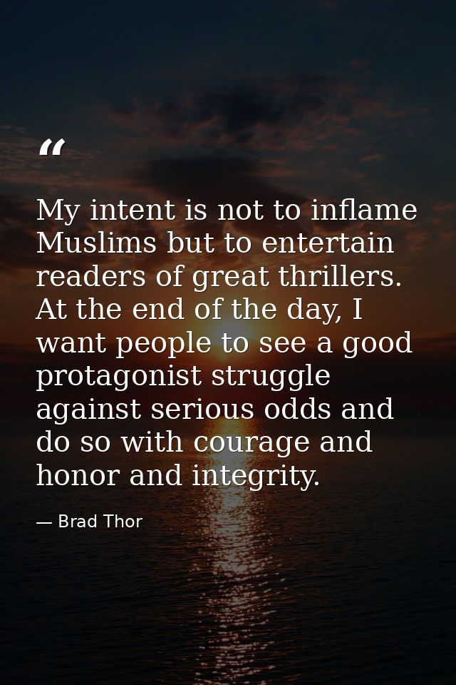 My intent is not to inflame Muslims but to entertain readers of great thrillers. At the end of the day, I want people to — Brad Thor