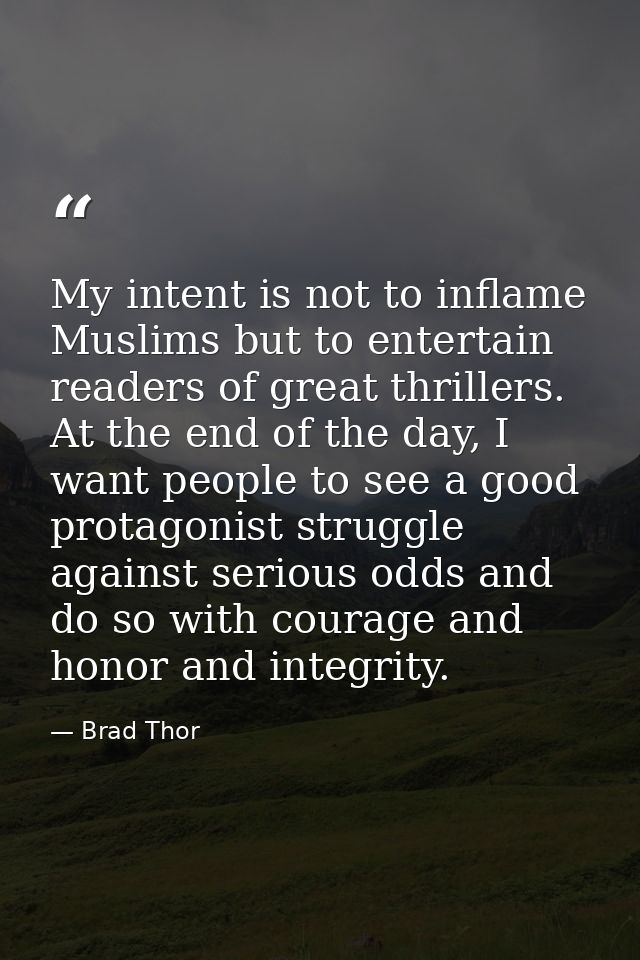 My intent is not to inflame Muslims but to entertain readers of great thrillers. At the end of the day, I want people to — Brad Thor