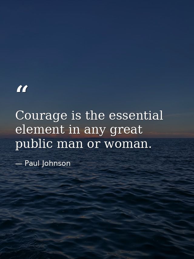 Courage is the essential element in any great public man or woman. — Paul Johnson