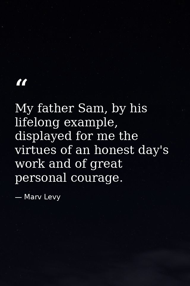 My father Sam, by his lifelong example, displayed for me the virtues of an honest day's work and of great personal coura — Marv Levy