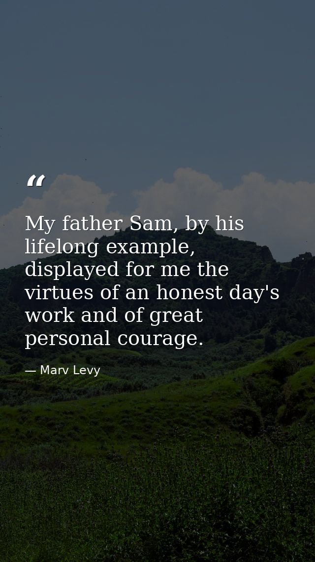 My father Sam, by his lifelong example, displayed for me the virtues of an honest day's work and of great personal coura — Marv Levy