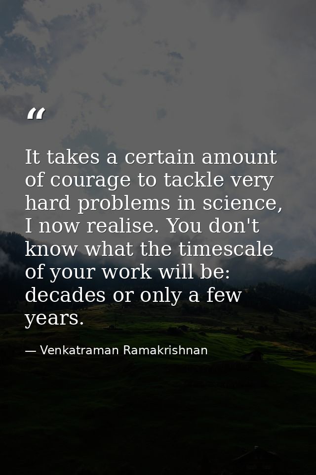 It takes a certain amount of courage to tackle very hard problems in science, I now realise. You don't know what the tim — Venkatraman Ramakrishnan