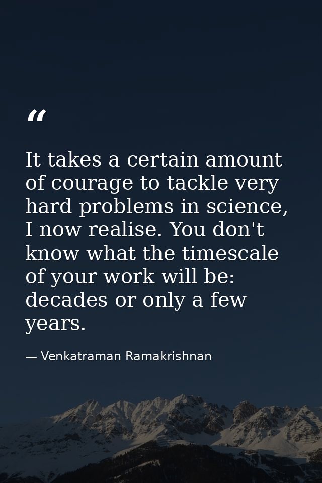 It takes a certain amount of courage to tackle very hard problems in science, I now realise. You don't know what the tim — Venkatraman Ramakrishnan