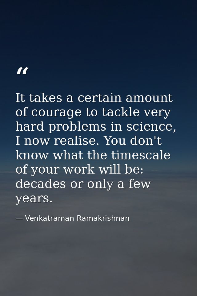 It takes a certain amount of courage to tackle very hard problems in science, I now realise. You don't know what the tim — Venkatraman Ramakrishnan