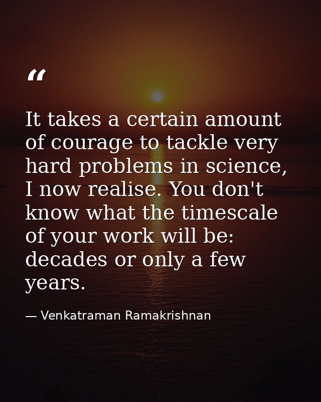 It takes a certain amount of courage to tackle very hard problems in science, I now realise. You don't know what the tim — Venkatraman Ramakrishnan