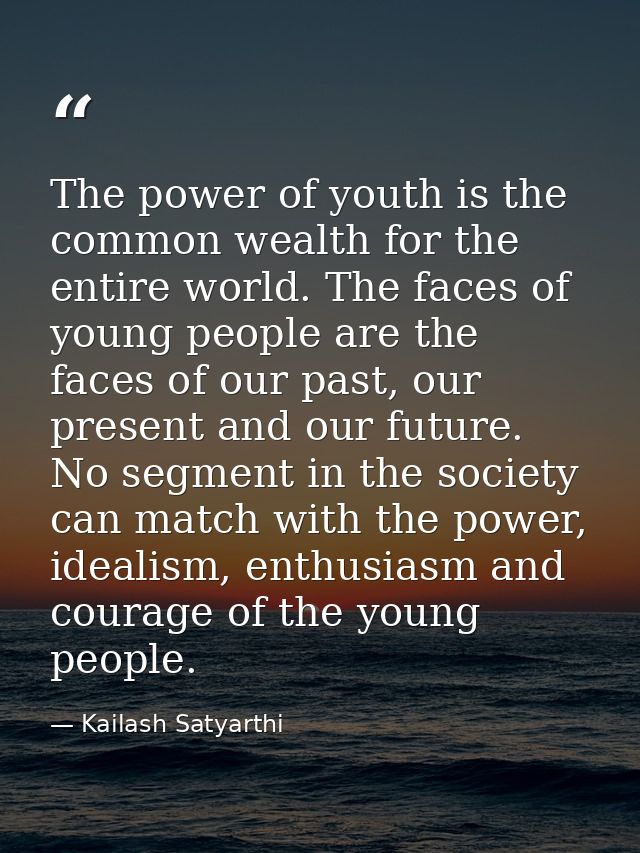 The power of youth is the common wealth for the entire world. The faces of young people are the faces of our past, our p — Kailash Satyarthi