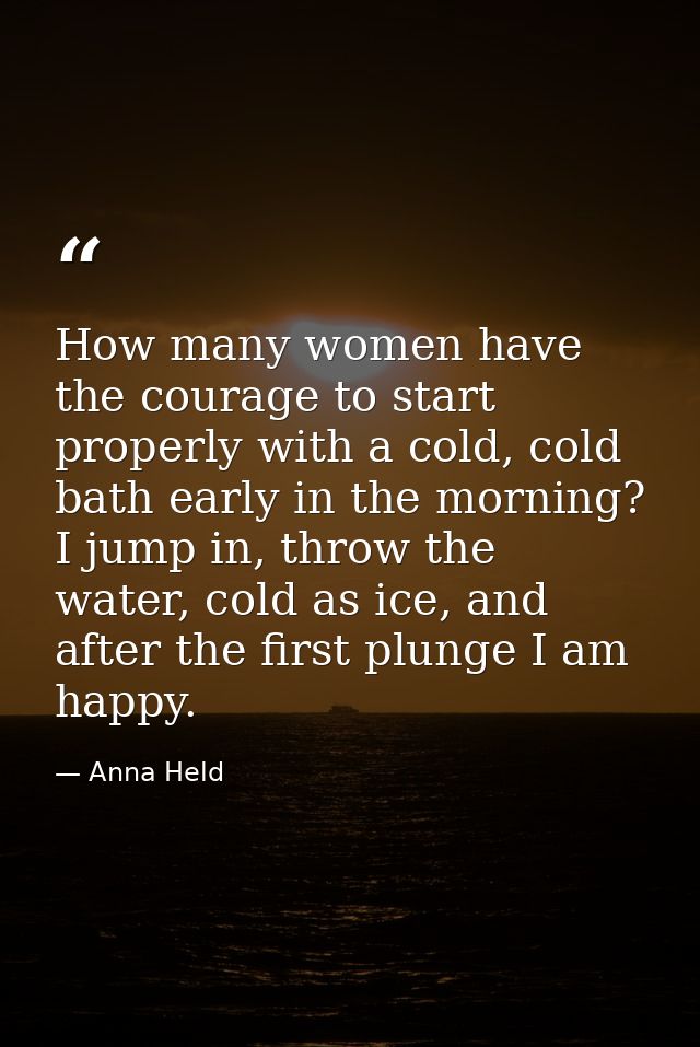 How many women have the courage to start properly with a cold, cold bath early in the morning? I jump in, throw the wate — Anna Held