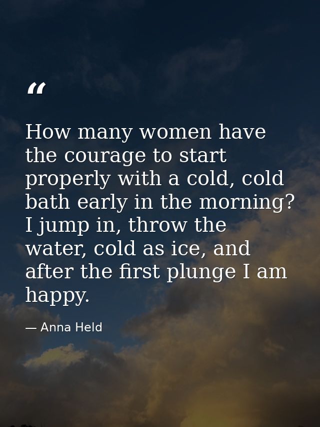 How many women have the courage to start properly with a cold, cold bath early in the morning? I jump in, throw the wate — Anna Held