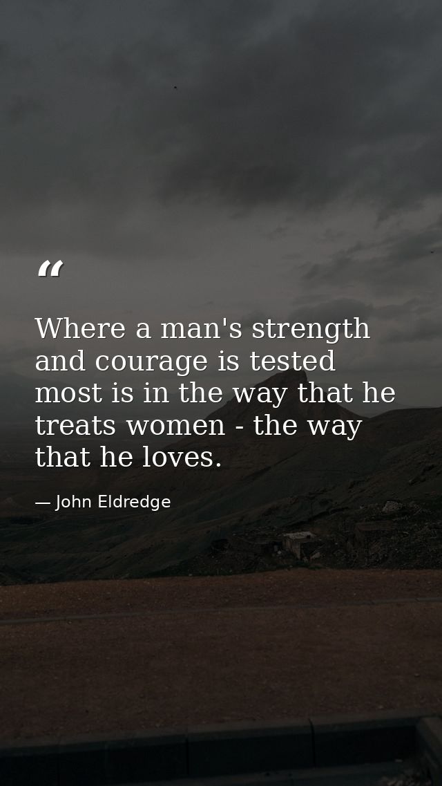 Where a man's strength and courage is tested most is in the way that he treats women - the way that he loves. — John Eldredge