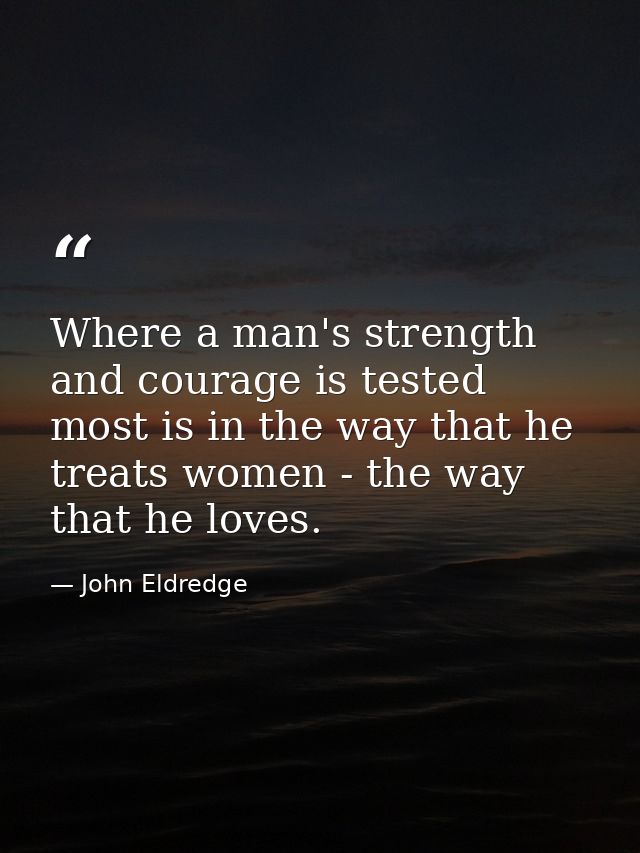 Where a man's strength and courage is tested most is in the way that he treats women - the way that he loves. — John Eldredge