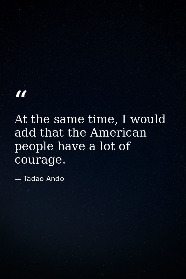 At the same time, I would add that the American people have a lot of courage. — Tadao Ando