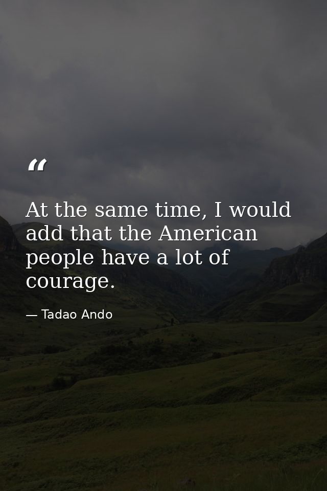At the same time, I would add that the American people have a lot of courage. — Tadao Ando
