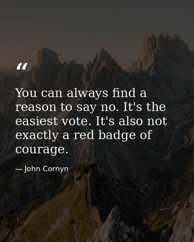 You can always find a reason to say no. It's the easiest vote. It's also not exactly a red badge of courage. — John Cornyn