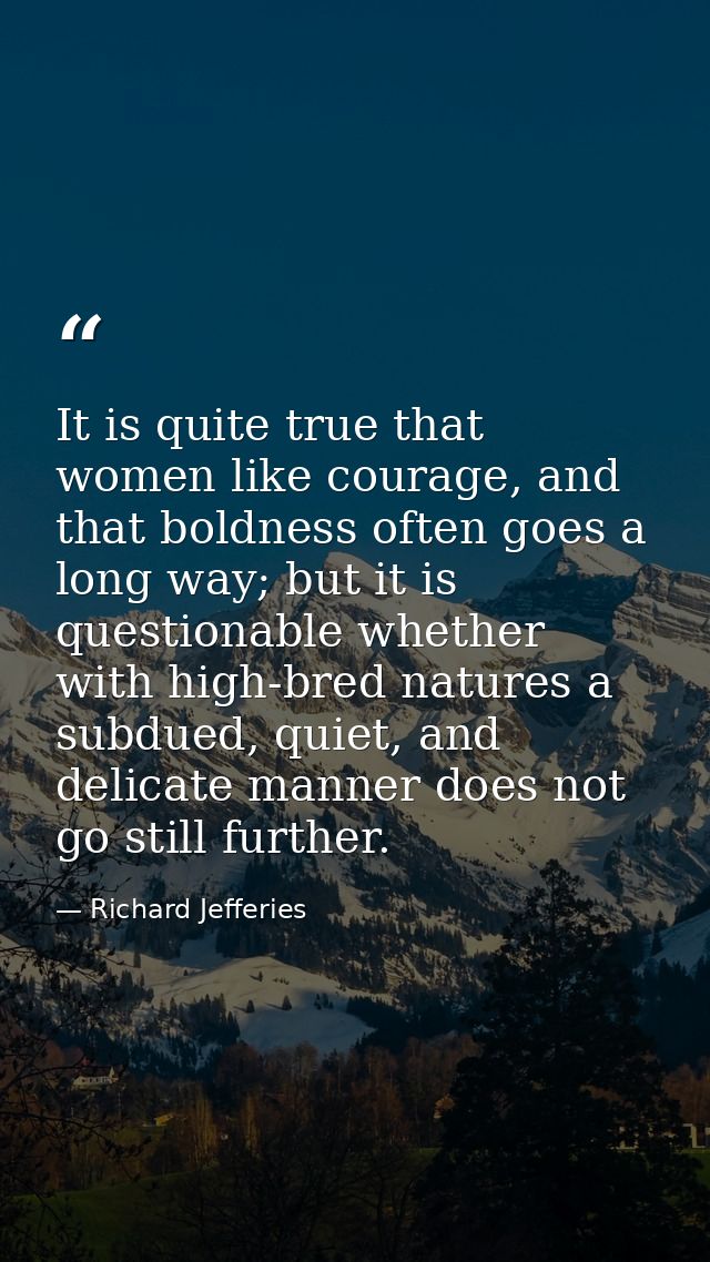 It is quite true that women like courage, and that boldness often goes a long way; but it is questionable whether with h — Richard Jefferies